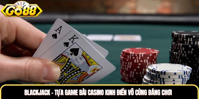 Blackjack - Tựa Game Bài Casino Kinh Điển Vô Cùng Đáng Chơi