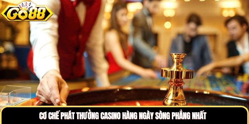 Cơ chế phát thưởng casino hàng ngày sòng phẳng nhất