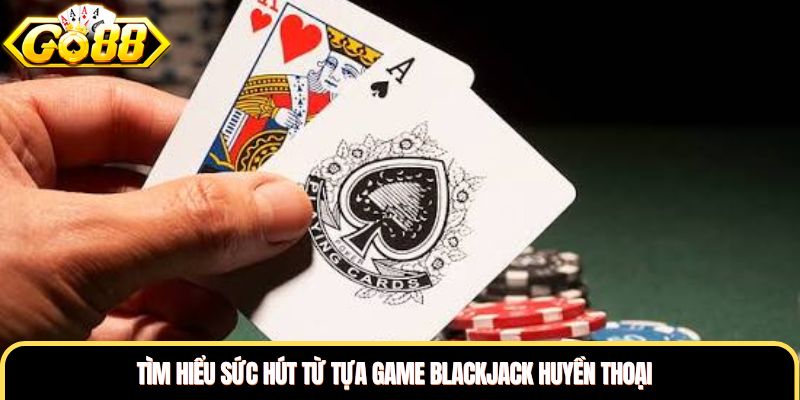 Tìm hiểu sức hút từ tựa game Blackjack huyền thoại